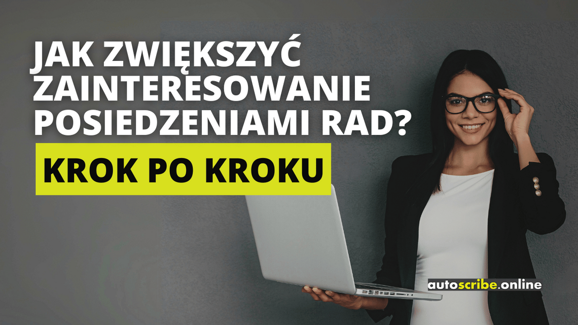 Napis drukowanymi literami:  Jak zwiększyć zainteresowanie posiedzeniami rad? Krok po kroku Słowa "krok po kroku" zakreślone są żywym, żółto-zielonkawym kolorem. W tle widać stojącą kobietę w okularach, trzymającą otwartego laptopa. W prawym dolnym rogu widnieje logo firmy Autoscribe.